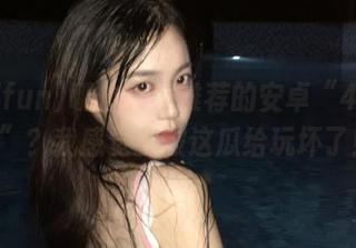 哪位大神推荐的安卓“455fun”？我感觉我被这瓜给玩坏了！
