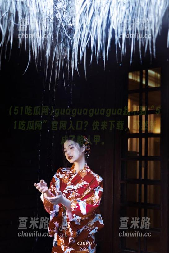 guaguaguagua找不到“51吃瓜网”官网入口？快来下载，不然就成了路人甲。