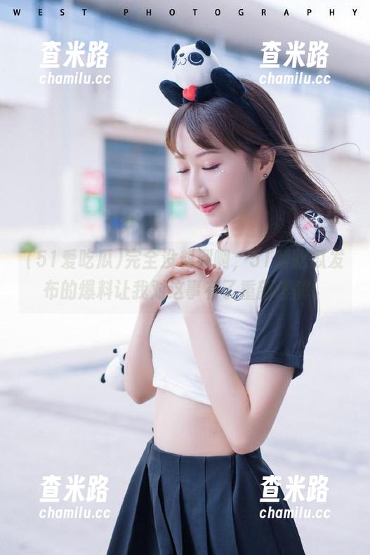 完全没料到啊，51爱吃瓜发布的爆料让我对这事有了重新理解。