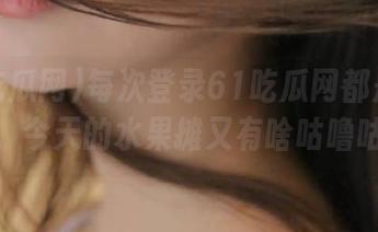 每次登录61吃瓜网都是一场期待，今天的水果摊又有啥咕噜咕噜？