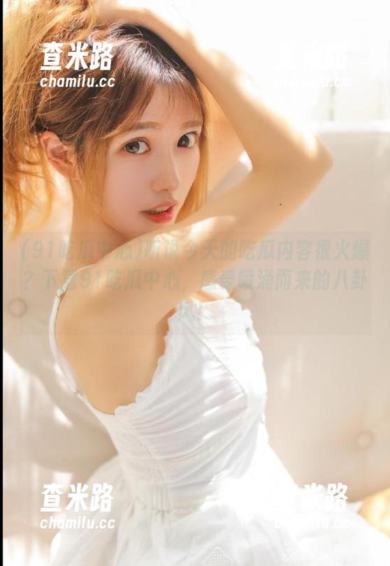 91吃瓜中心 听说今天的吃瓜内容很火爆?下载91吃瓜中心,感受喷涌而来的八卦风!