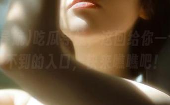 吃瓜导航，这回给你一个意想不到的入口，快来瞧瞧吧！