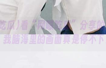 看“网曝吃瓜”分享的这条八卦，我脑海里的画面真是停不下来...