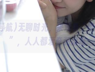 无聊时光，来观看“黑料导航”，人人都爱奇葩播报