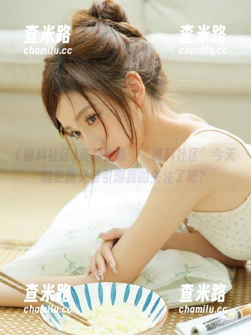 黑料社区 资源在线,“黑料社区”今天的更新又要引爆我的关注了吧?