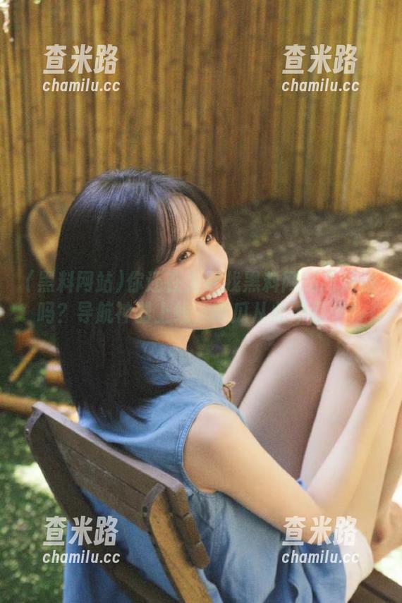 黑料网站 你还在为寻找黑料网站而烦恼吗?导航神器上线,吃瓜从此不再难!